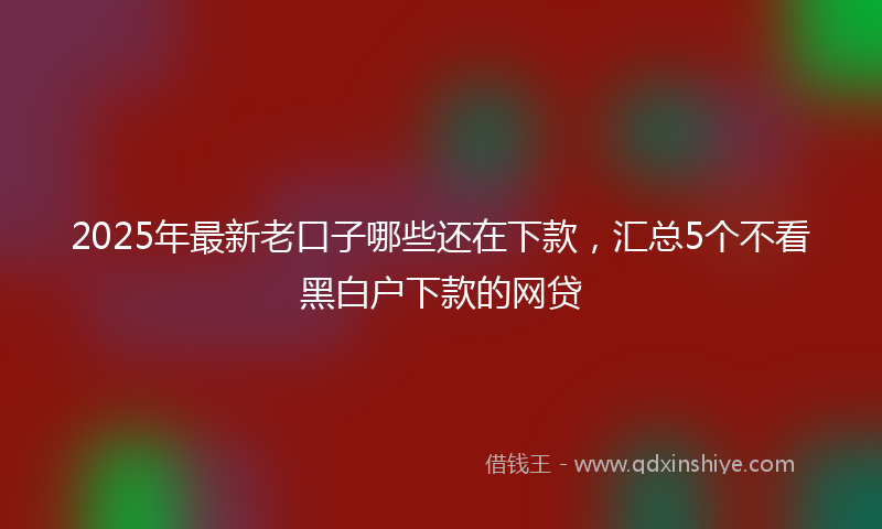 2025年最新老口子哪些还在下款，汇总5个不看黑白户下款的网贷