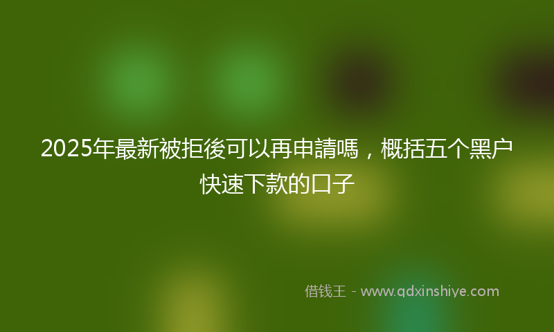2025年最新被拒後可以再申請嗎，概括五个黑户快速下款的口子