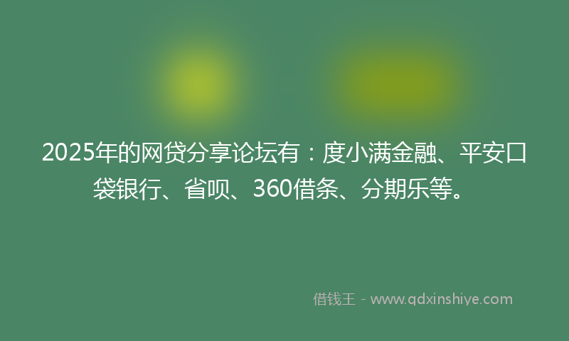 2025年的网贷分享论坛有：度小满金融、平安口袋银行、省呗、360借条、分期乐等。