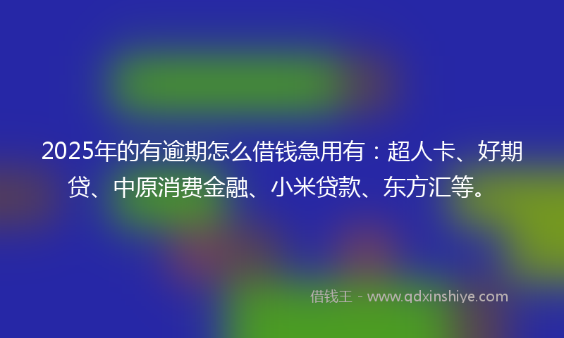 2025年的有逾期怎么借钱急用有：超人卡、好期贷、中原消费金融、小米贷款、东方汇等。