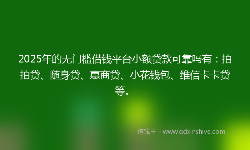 2025年的无门槛借钱平台小额贷款可靠吗有：拍拍贷、随身贷、惠商贷、小花钱包、维信卡卡贷等。