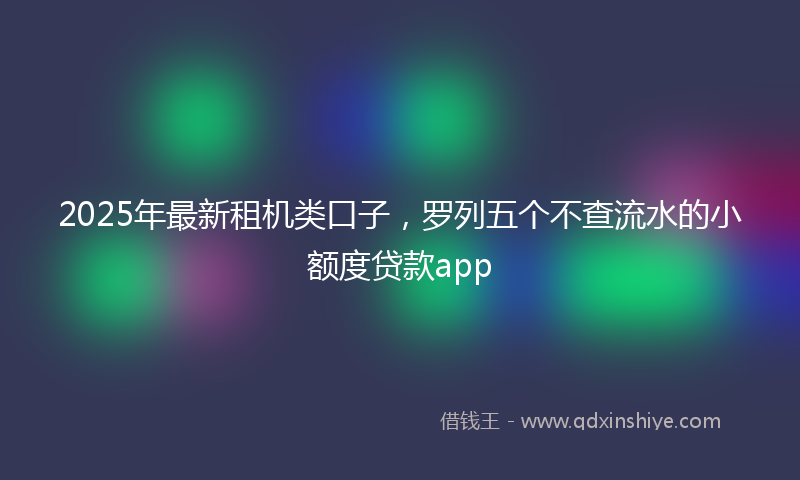 2025年最新租机类口子，罗列五个不查流水的小额度贷款app