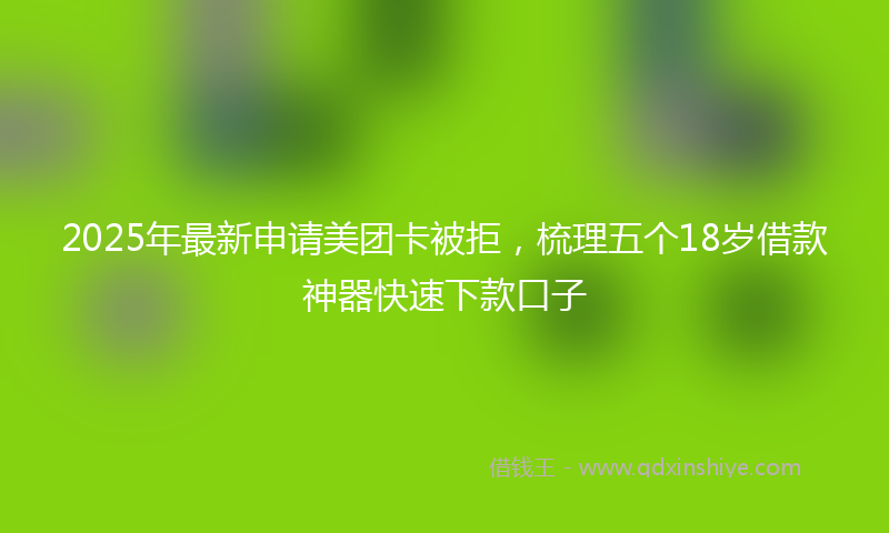 2025年最新申请美团卡被拒，梳理五个18岁借款神器快速下款口子