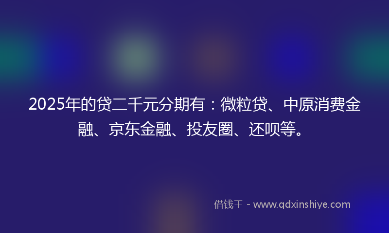 2025年的贷二千元分期有：微粒贷、中原消费金融、京东金融、投友圈、还呗等。