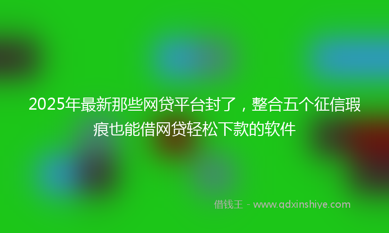 2025年最新那些网贷平台封了，整合五个征信瑕疵也能借网贷轻松下款的软件