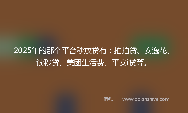 2025年的那个平台秒放贷有：拍拍贷、安逸花、读秒贷、美团生活费、平安i贷等。
