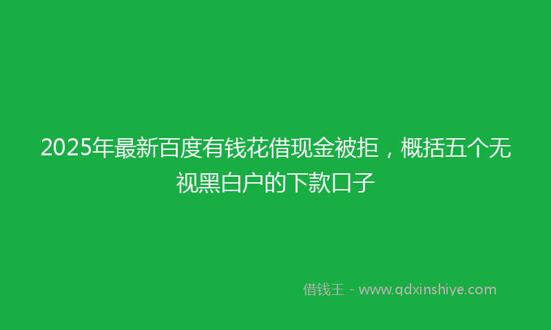 2025年最新百度有钱花借现金被拒，概括五个无视黑白户的下款口子