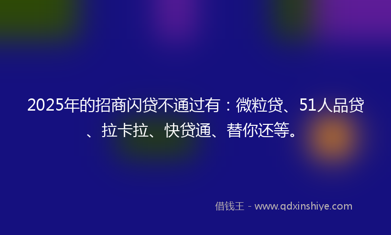 2025年的招商闪贷不通过有：微粒贷、51人品贷、拉卡拉、快贷通、替你还等。