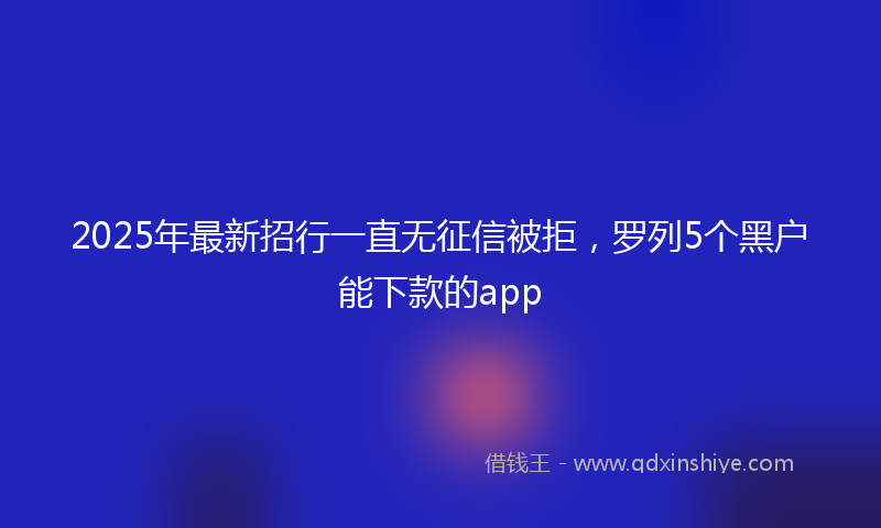 2025年最新招行一直无征信被拒，罗列5个黑户能下款的app