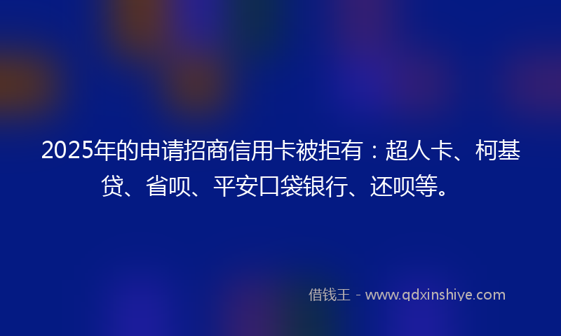 2025年的申请招商信用卡被拒有：超人卡、柯基贷、省呗、平安口袋银行、还呗等。