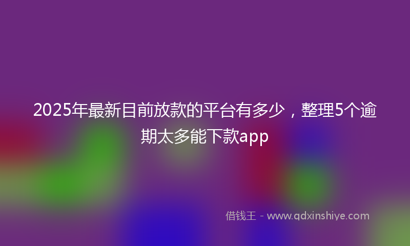 2025年最新目前放款的平台有多少，整理5个逾期太多能下款app