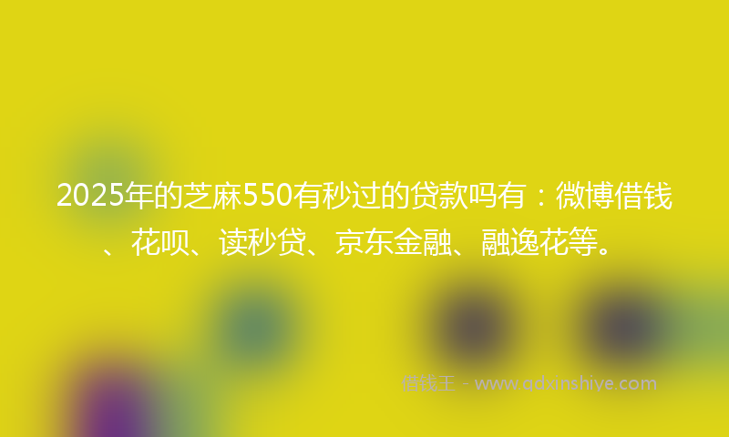 2025年的芝麻550有秒过的贷款吗有：微博借钱、花呗、读秒贷、京东金融、融逸花等。