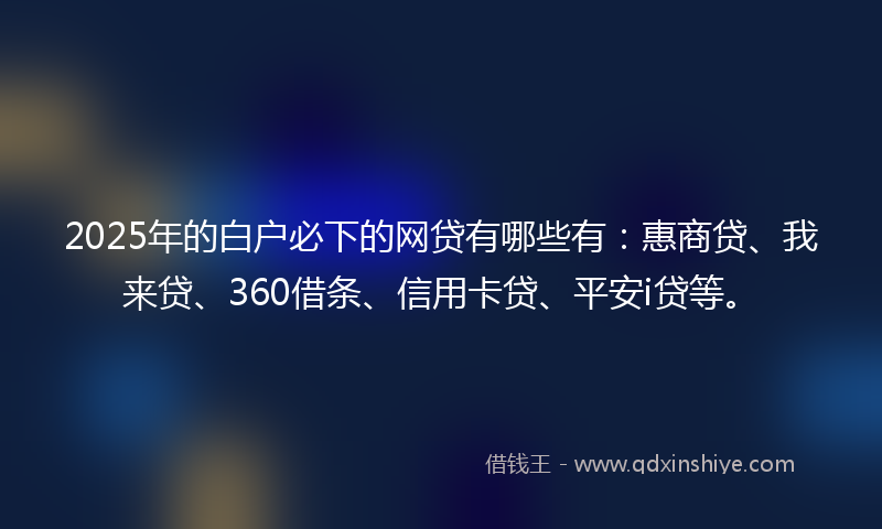 2025年的白户必下的网贷有哪些有：惠商贷、我来贷、360借条、信用卡贷、平安i贷等。