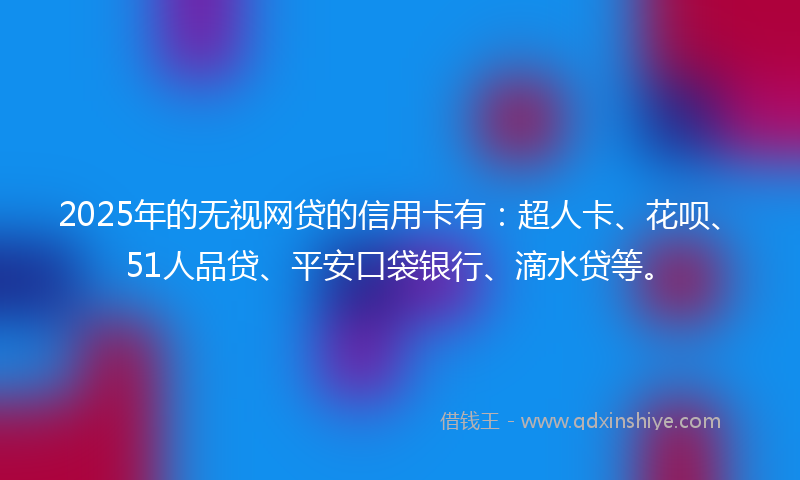 2025年的无视网贷的信用卡有：超人卡、花呗、51人品贷、平安口袋银行、滴水贷等。