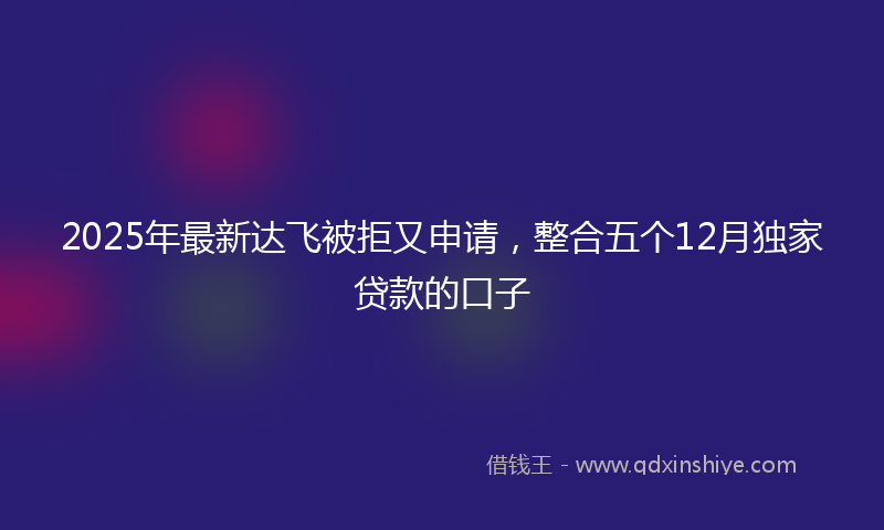 2025年最新达飞被拒又申请，整合五个12月独家贷款的口子
