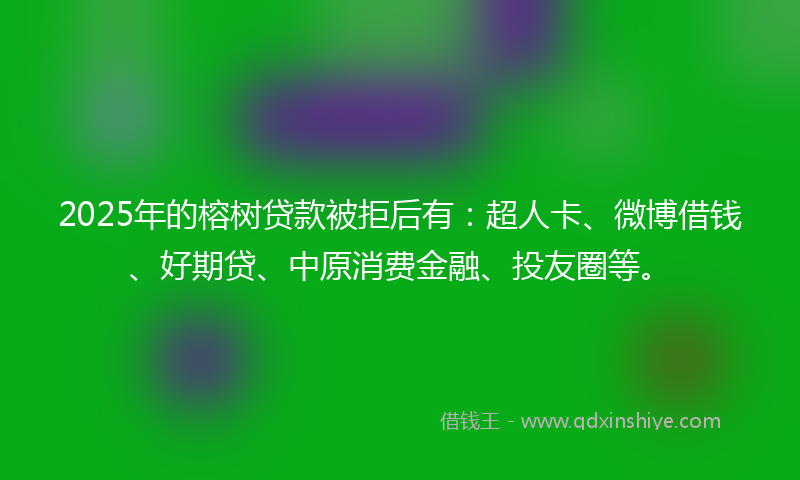 2025年的榕树贷款被拒后有：超人卡、微博借钱、好期贷、中原消费金融、投友圈等。