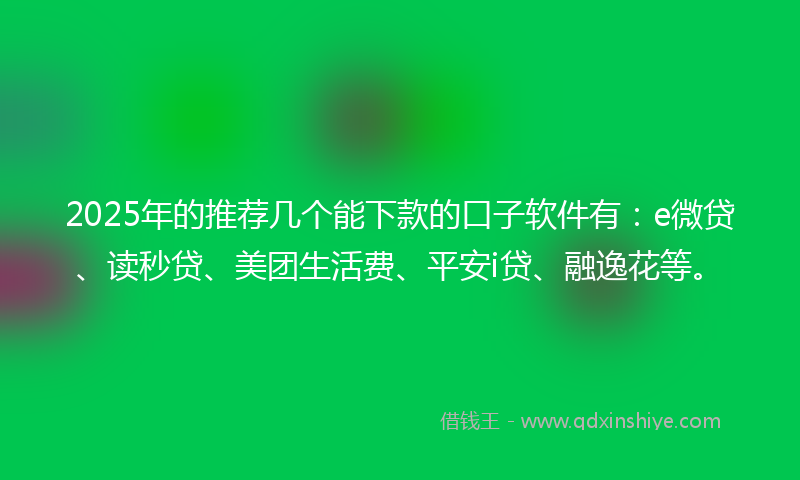 2025年的推荐几个能下款的口子软件有：e微贷、读秒贷、美团生活费、平安i贷、融逸花等。