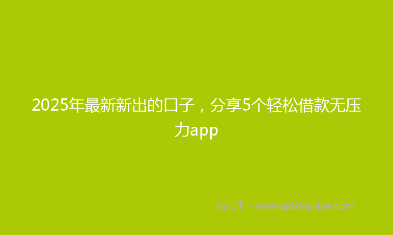 2025年最新新出的口子，分享5个轻松借款无压力app