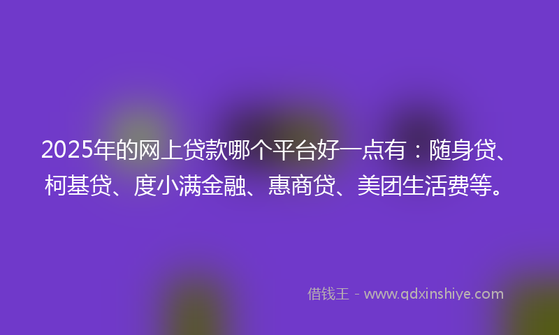 2025年的网上贷款哪个平台好一点有：随身贷、柯基贷、度小满金融、惠商贷、美团生活费等。