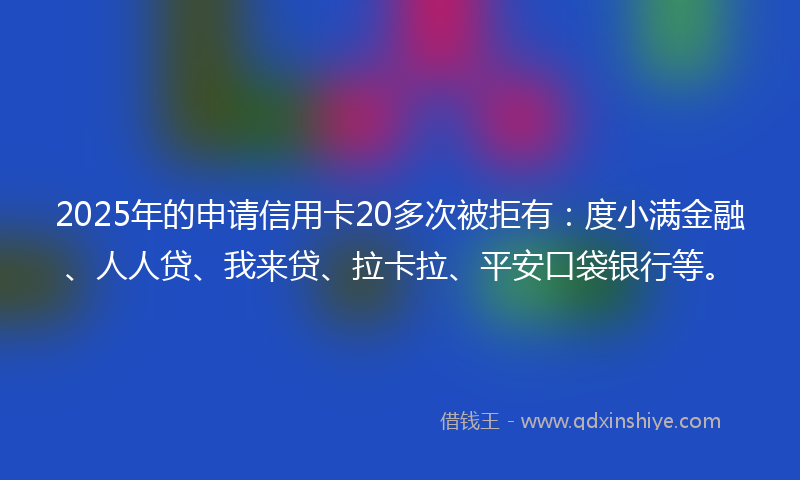 2025年的申请信用卡20多次被拒有：度小满金融、人人贷、我来贷、拉卡拉、平安口袋银行等。