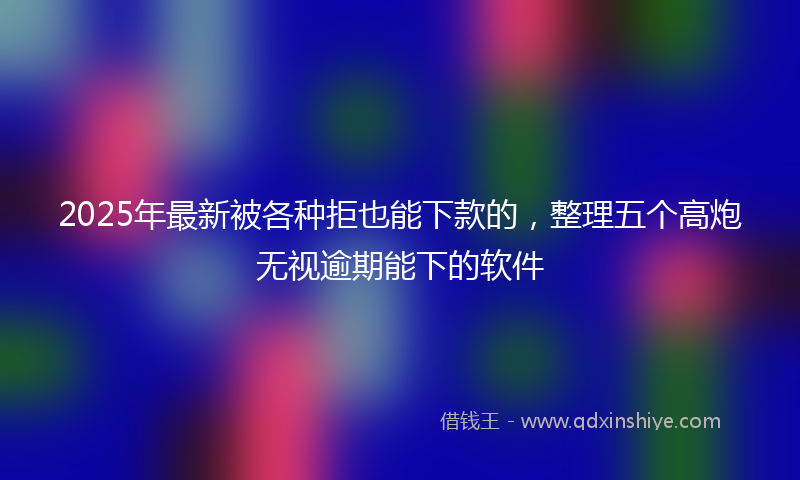 2025年最新被各种拒也能下款的，整理五个高炮无视逾期能下的软件