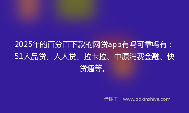 2025年的百分百下款的网贷app有吗可靠吗有：51人品贷、人人贷、拉卡拉、中原消费金融、快贷通等。