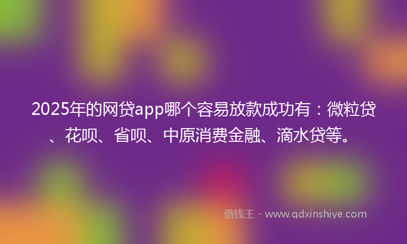 2025年的网贷app哪个容易放款成功有：微粒贷、花呗、省呗、中原消费金融、滴水贷等。