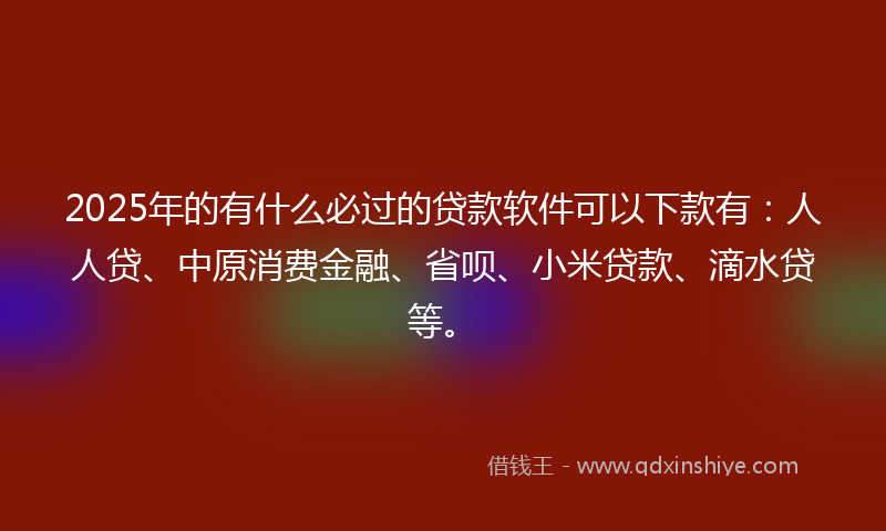 2025年的有什么必过的贷款软件可以下款有：人人贷、中原消费金融、省呗、小米贷款、滴水贷等。