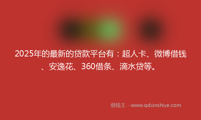 2025年的最新的贷款平台有：超人卡、微博借钱、安逸花、360借条、滴水贷等。