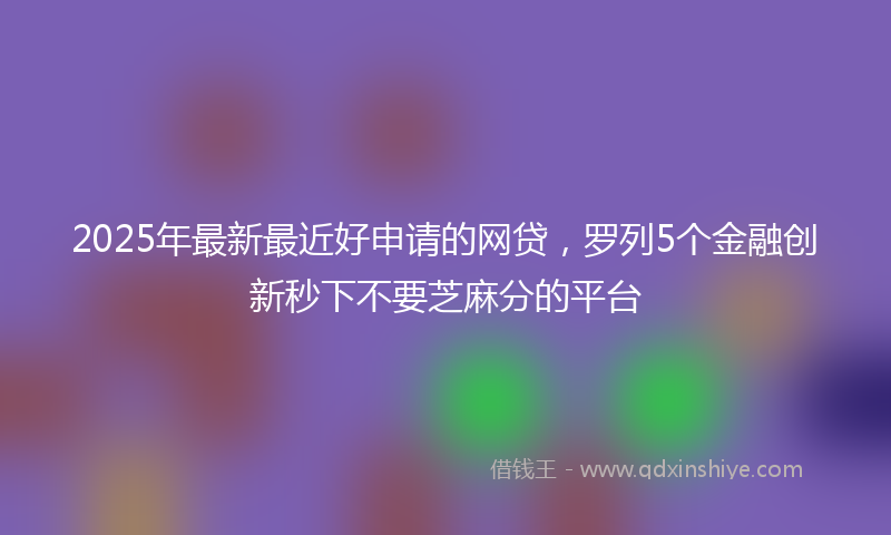2025年最新最近好申请的网贷，罗列5个金融创新秒下不要芝麻分的平台