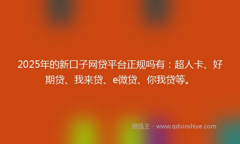 2025年的新口子网贷平台正规吗有：超人卡、好期贷、我来贷、e微贷、你我贷等。