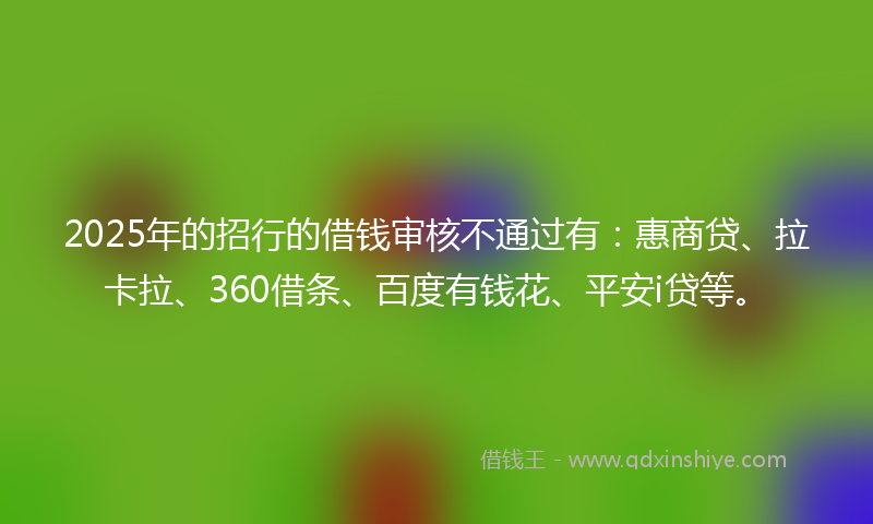 2025年的招行的借钱审核不通过有：惠商贷、拉卡拉、360借条、百度有钱花、平安i贷等。