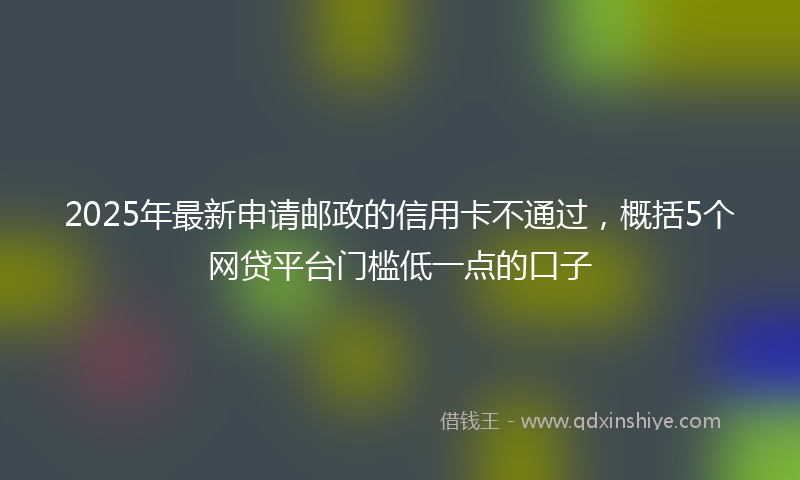 2025年最新申请邮政的信用卡不通过，概括5个网贷平台门槛低一点的口子