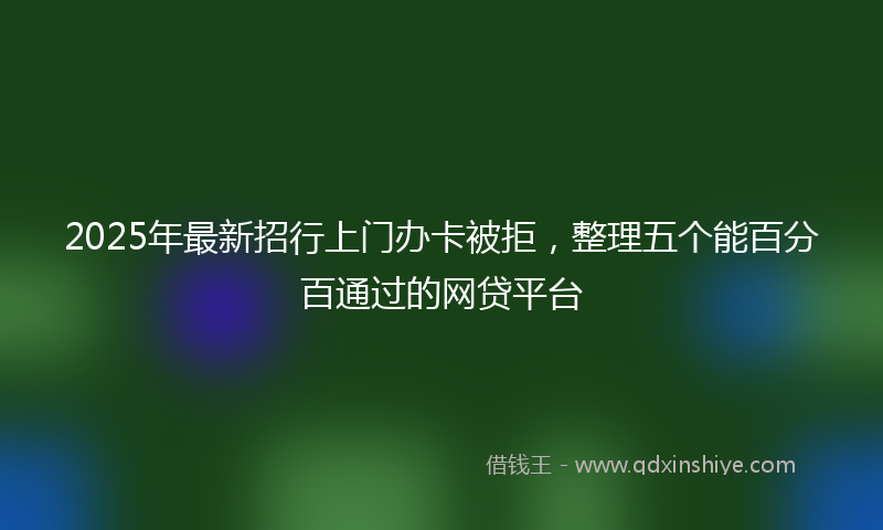 2025年最新招行上门办卡被拒，整理五个能百分百通过的网贷平台
