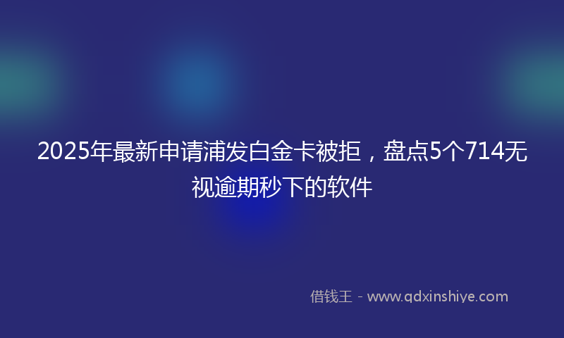 2025年最新申请浦发白金卡被拒，盘点5个714无视逾期秒下的软件