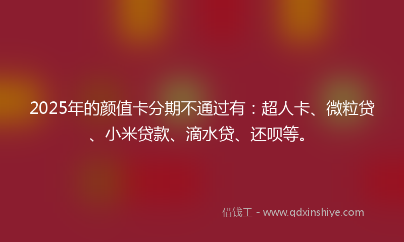 2025年的颜值卡分期不通过有：超人卡、微粒贷、小米贷款、滴水贷、还呗等。