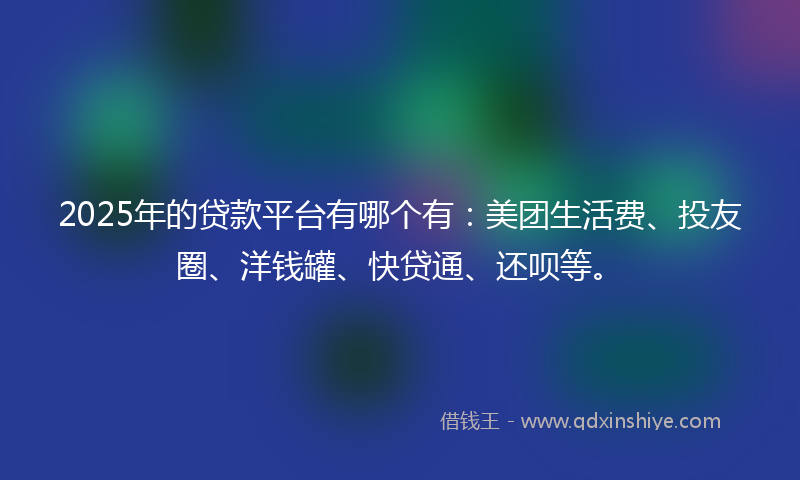 2025年的贷款平台有哪个有：美团生活费、投友圈、洋钱罐、快贷通、还呗等。