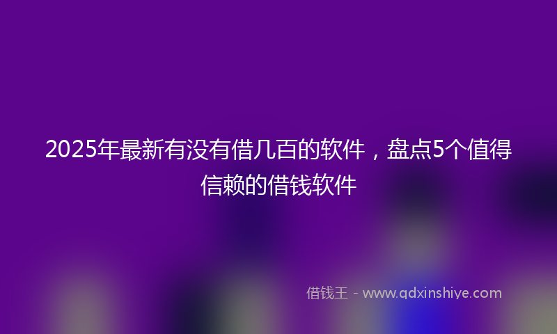 2025年最新有没有借几百的软件，盘点5个值得信赖的借钱软件