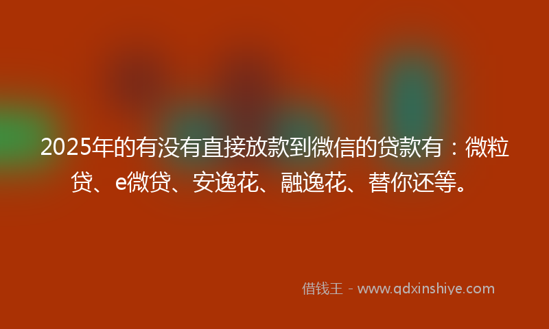 2025年的有没有直接放款到微信的贷款有：微粒贷、e微贷、安逸花、融逸花、替你还等。