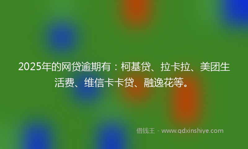 2025年的网贷逾期有：柯基贷、拉卡拉、美团生活费、维信卡卡贷、融逸花等。