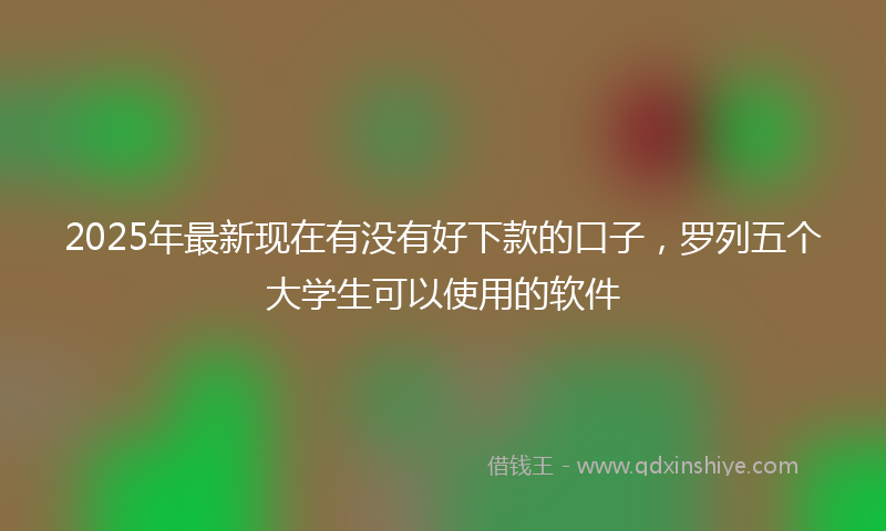 2025年最新现在有没有好下款的口子，罗列五个大学生可以使用的软件