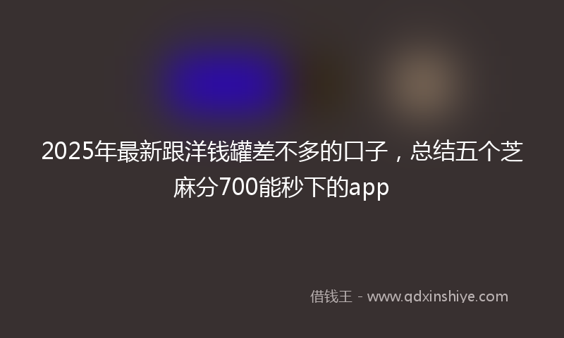 2025年最新跟洋钱罐差不多的口子，总结五个芝麻分700能秒下的app
