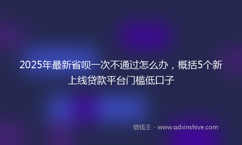 2025年最新省呗一次不通过怎么办，概括5个新上线贷款平台门槛低口子