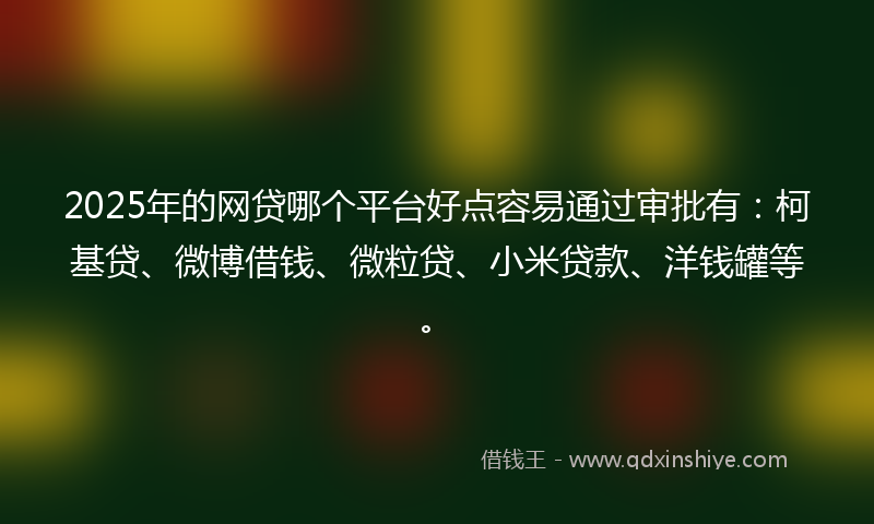 2025年的网贷哪个平台好点容易通过审批有：柯基贷、微博借钱、微粒贷、小米贷款、洋钱罐等。