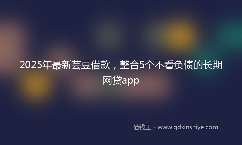 2025年最新芸豆借款，整合5个不看负债的长期网贷app