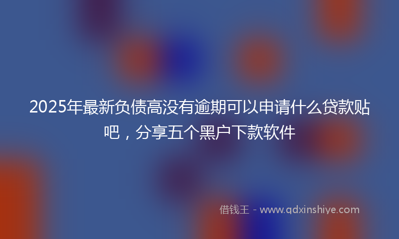 2025年最新负债高没有逾期可以申请什么贷款贴吧，分享五个黑户下款软件