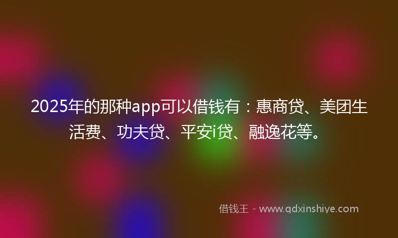2025年的那种app可以借钱有:惠商贷、美团生活费、功夫贷、平安i贷、融逸花等。