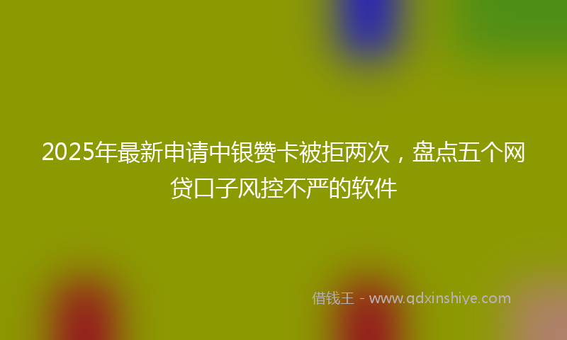 2025年最新申请中银赞卡被拒两次，盘点五个网贷口子风控不严的软件