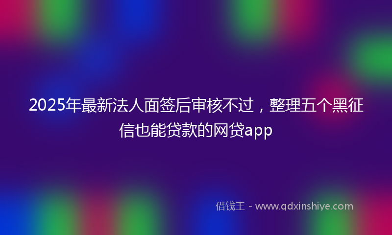 2025年最新法人面签后审核不过，整理五个黑征信也能贷款的网贷app