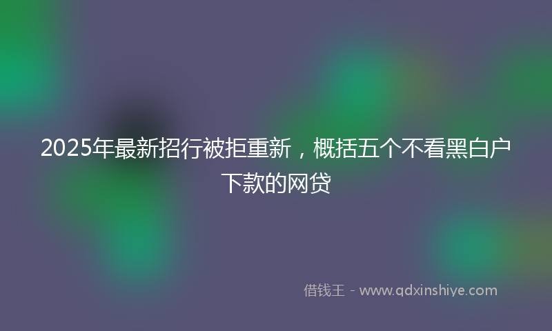 2025年最新招行被拒重新，概括五个不看黑白户下款的网贷